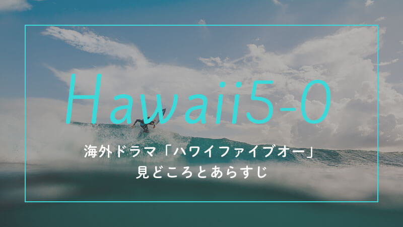 ハワイファイブオーHawaii5-0見どころとあらすじ。シーズン1から9までハマる！